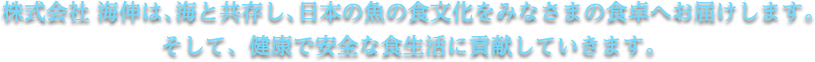 株式会社 海伸は、海と共存し、日本の魚の食文化をみなさまの食卓へお届けします。そして、健康で安全な食生活に貢献していきます。