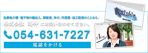 生鮮魚介類・塩干物の輸出入、卸販売、仲介、代理業・加工販売のことなら、株式会社 海伸 にお問い合わせください。054-631-7227 電話をかける