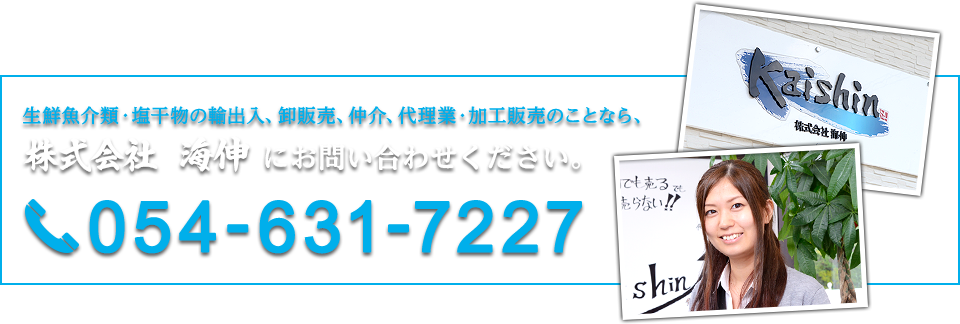生鮮魚介類・塩干物の輸出入、卸販売、仲介、代理業・加工販売のことなら、株式会社 海伸 にお問い合わせください。054-631-7227